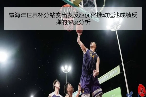 覃海洋世界杯分站赛出发反应优化推动短池成绩反弹的深度分析 | jiangnan