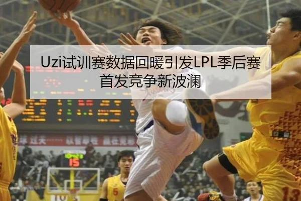 Uzi试训赛数据回暖引发LPL季后赛首发竞争新波澜 | jiangnan