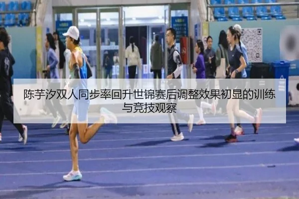 陈芋汐双人同步率回升世锦赛后调整效果初显的训练与竞技观察 | jiangnan